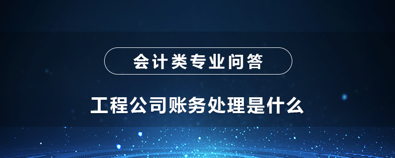 工程公司賬務(wù)處理是什么