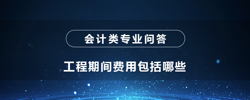 工程期間費(fèi)用包括哪些