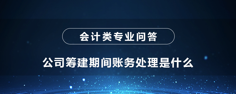 公司筹建期间账务处理是什么