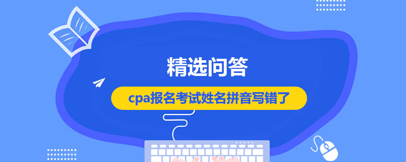 cpa报名考试姓名拼音写错了怎么办