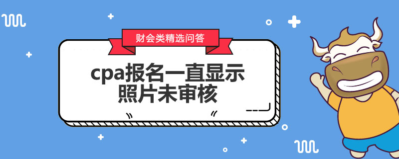 cpa報名一直顯示照片未審核怎么辦