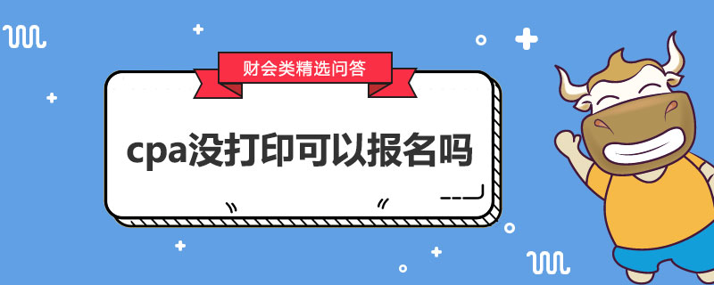 cpa没打印可以报名吗