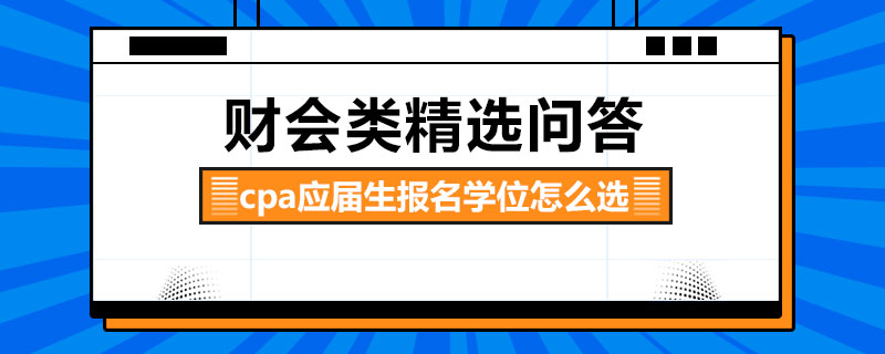 cpa應(yīng)屆生報名學(xué)位怎么選