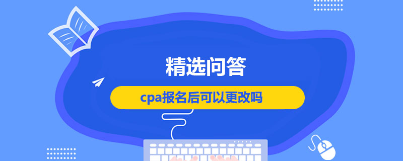 cpa报名后可以更改吗