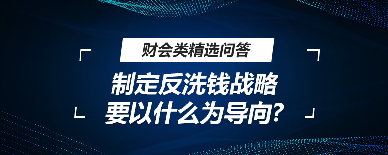 制定反洗錢戰(zhàn)略要以什么為導(dǎo)向