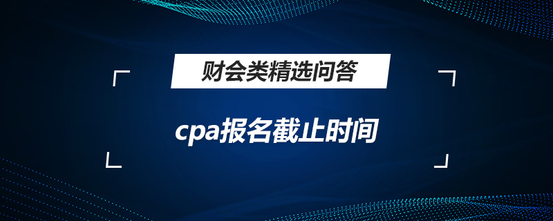 cpa報(bào)名截止時(shí)間