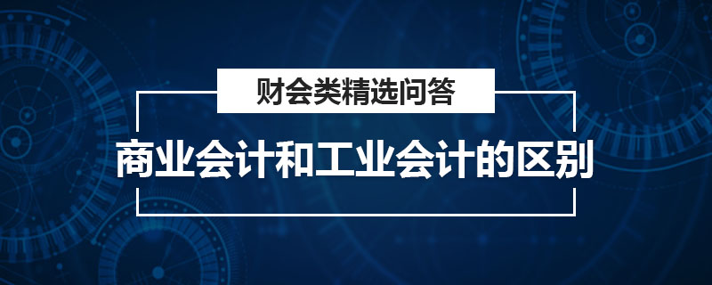 商業(yè)會計和工業(yè)會計的區(qū)別