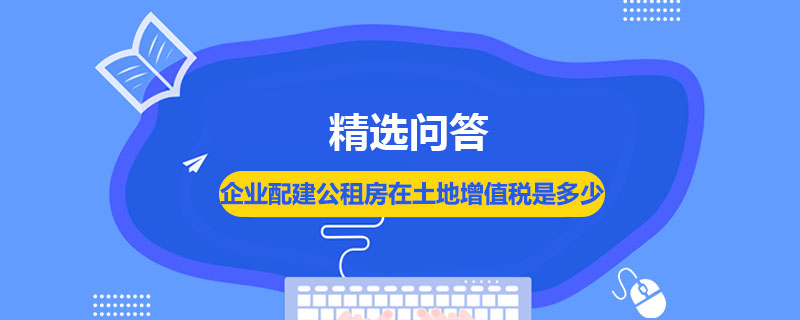 企業(yè)配建公租房在土地增值稅是多少