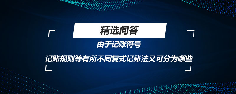 由于記賬符號記賬規(guī)則等有所不同復(fù)式記賬法又可分為哪些