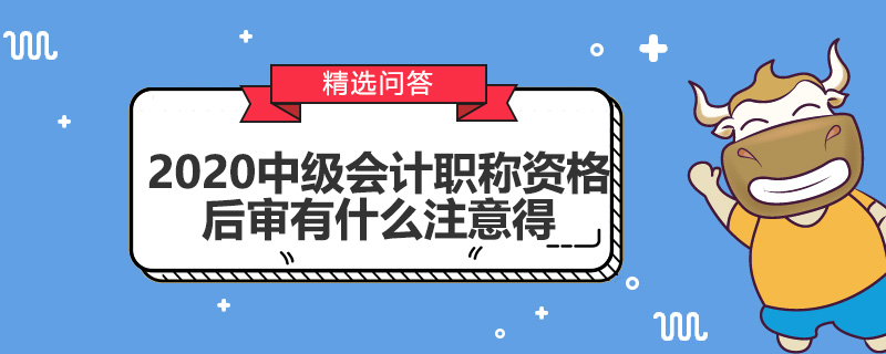 2020中級(jí)會(huì)計(jì)職稱資格后審有什么注意得