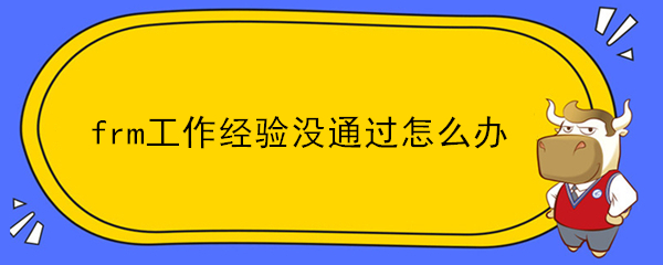 frm工作經(jīng)驗(yàn)沒(méi)通過(guò)怎么辦