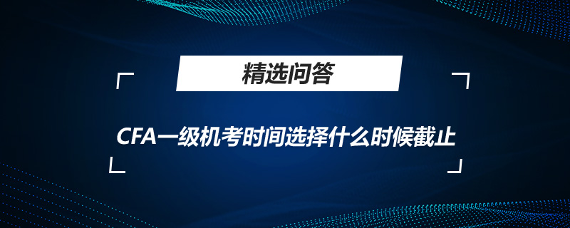 CFA一級機(jī)考時間選擇什么時候截止