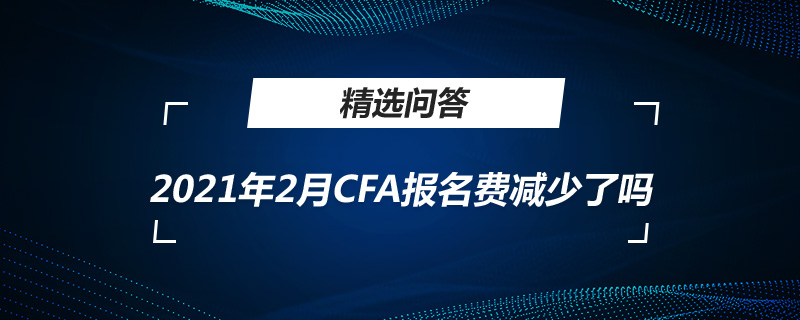 2021年2月CFA報(bào)名費(fèi)減少了嗎