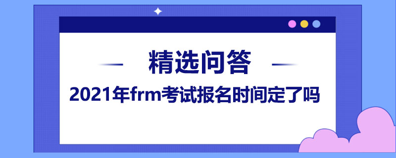 2021年frm考試報名時間定了嗎