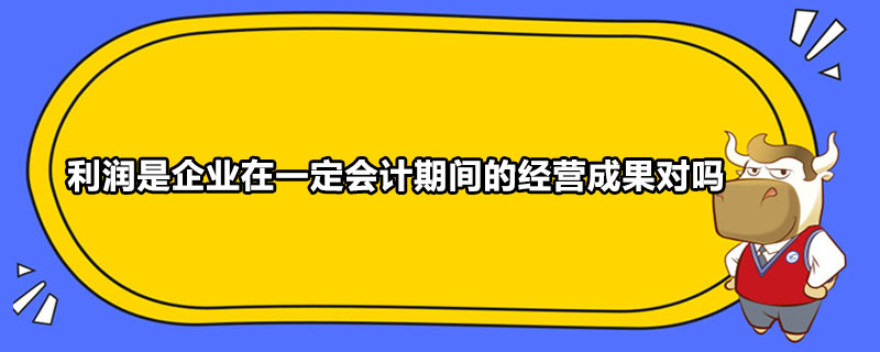 利潤是企業(yè)在一定會(huì)計(jì)期間的經(jīng)營成果對(duì)嗎