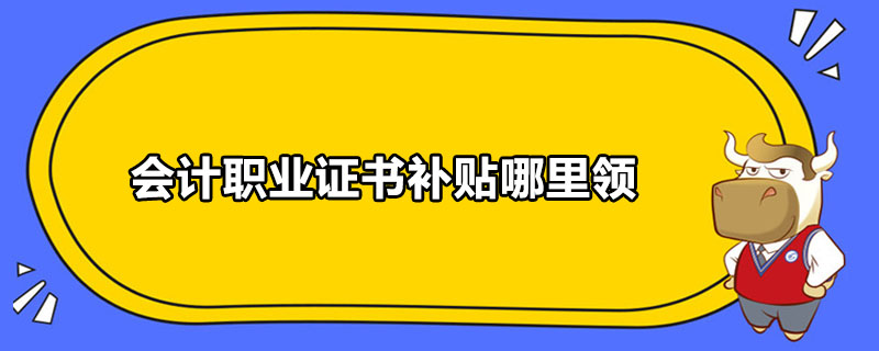 會計(jì)職業(yè)證書補(bǔ)貼哪里領(lǐng)