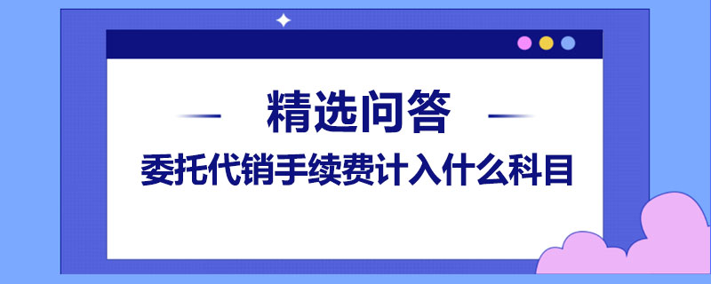 委托代銷手續(xù)費(fèi)計(jì)入什么科目