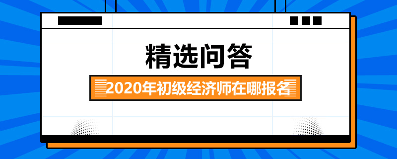 2020年初級經(jīng)濟師在哪報名