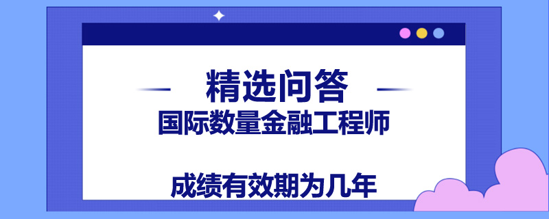 国际数量金融工程师成绩有效期为几年