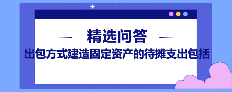 出包方式建造固定資產(chǎn)的待攤支出包括什么