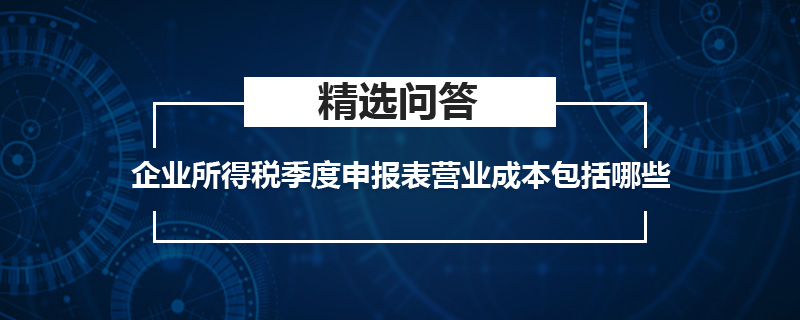 企業(yè)所得稅季度申報(bào)表營(yíng)業(yè)成本包括哪些