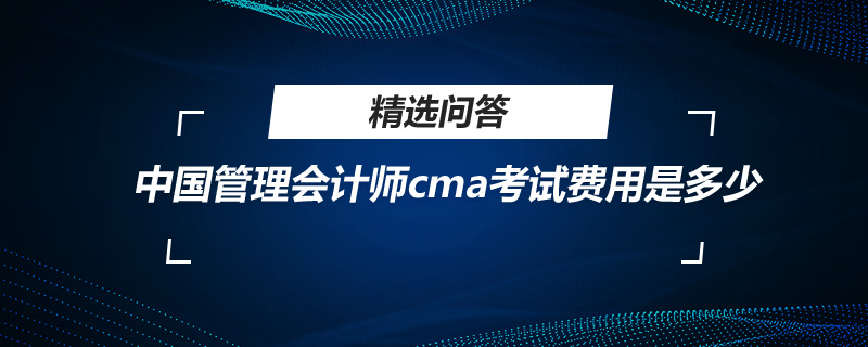 中國管理會計師cma考試費用是多少