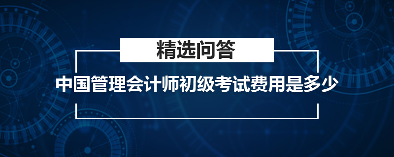 中國管理會計師初級考試費用是多少