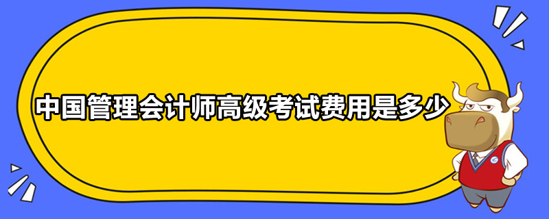中国管理会计师高级考试费用是多少