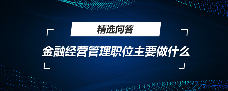 金融經(jīng)營(yíng)管理職位主要做什么