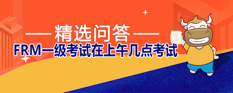 FRM一级考试在上午几点考试