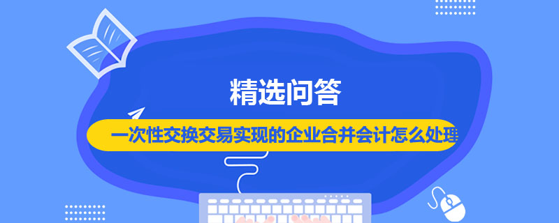 一次性交換交易實現的企業(yè)合并會計怎么處理