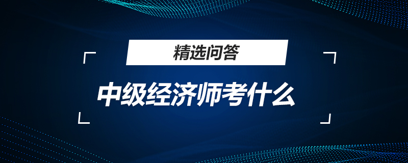 中级经济师考什么