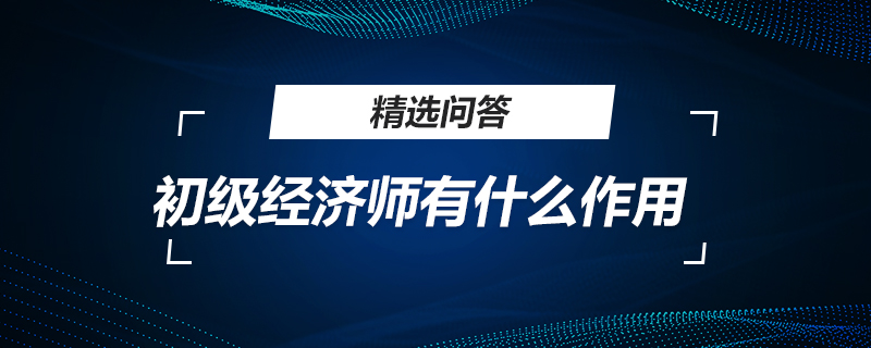 初级经济师有什么作用