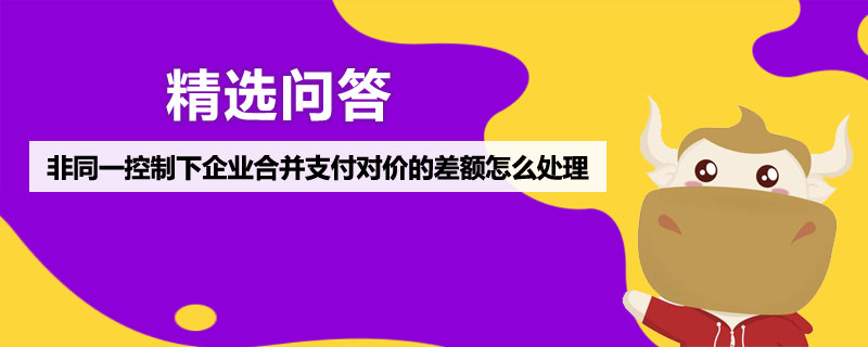 非同一控制下企業(yè)合并支付對價的差額怎么處理