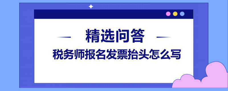 稅務師報名發(fā)票抬頭怎么寫