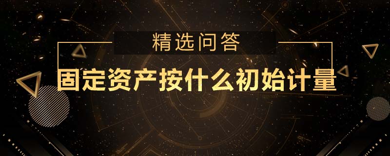 固定资产按什么初始计量