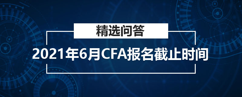 2021年6月CFA報名截止時間