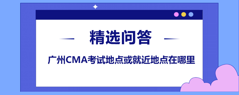 廣州CMA考試地點或就近地點在哪里