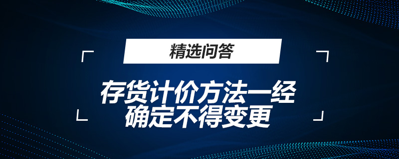 存貨計(jì)價(jià)方法一經(jīng)確定不得變更