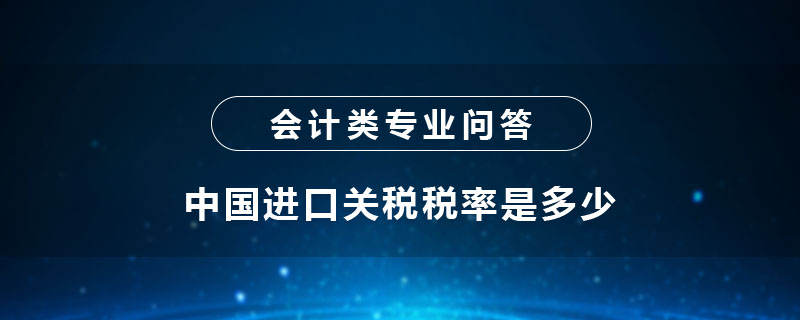 中國(guó)進(jìn)口關(guān)稅稅率是多少