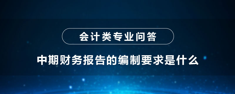 中期財(cái)務(wù)報(bào)告的編制要求是什么