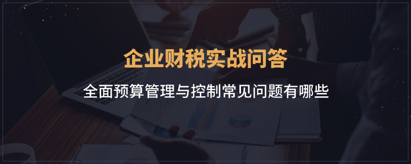 全面预算管理与控制常见问题有哪些