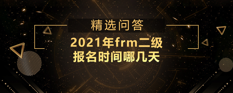 2021年frm二級(jí)報(bào)名時(shí)間哪幾天