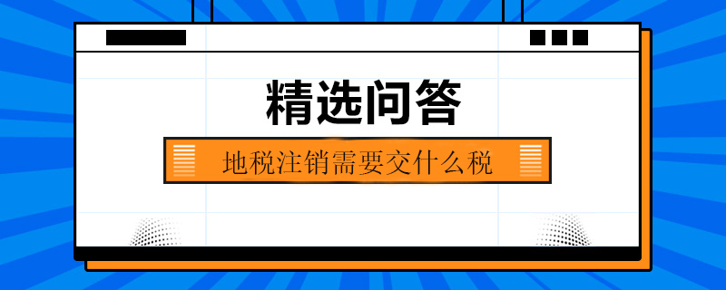 地稅注銷(xiāo)需要交什么稅