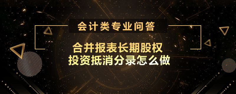 合并報表長期股權(quán)投資抵消分錄怎么做