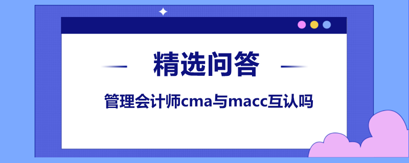 管理會(huì)計(jì)師cma與macc互認(rèn)嗎