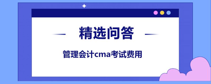 管理會計cma考試費用是多少