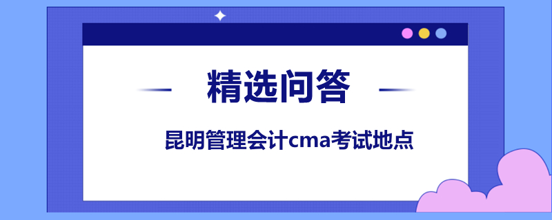 昆明管理會計(jì)cma考試地點(diǎn)