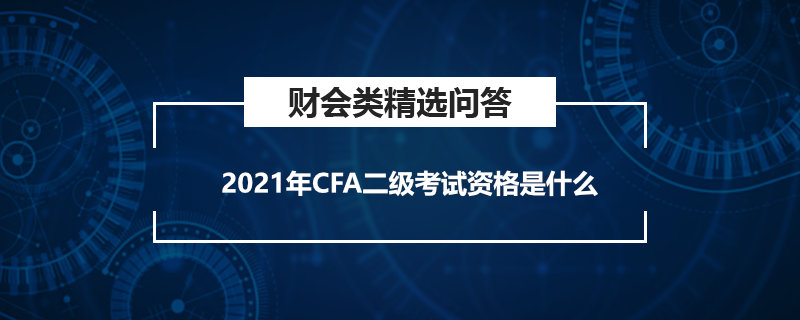 2021年CFA二級(jí)考試資格是什么