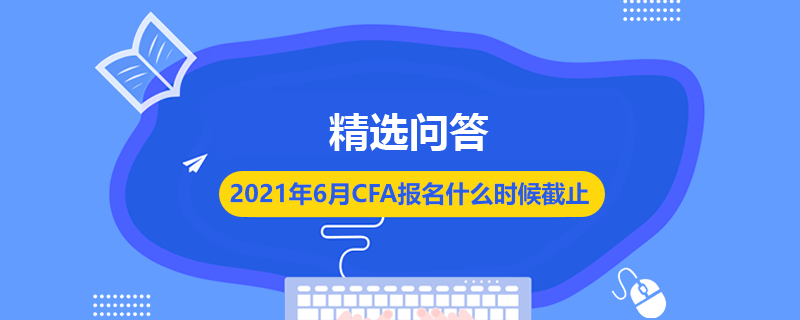 2021年6月CFA報(bào)名什么時(shí)候截止